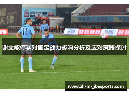 谢文能停赛对国足战力影响分析及应对策略探讨
