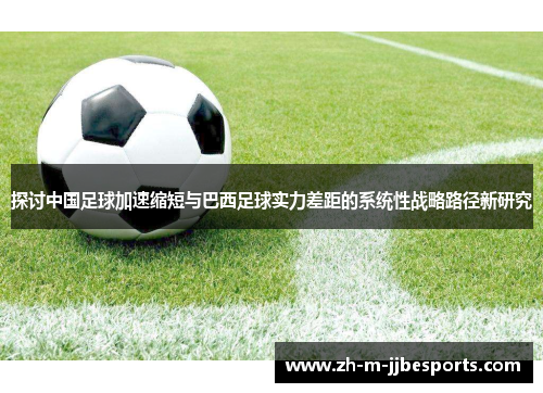 探讨中国足球加速缩短与巴西足球实力差距的系统性战略路径新研究 探讨中国足球加速缩短与巴西足球实力差距的系统性战略路径新研究