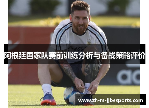 阿根廷国家队赛前训练分析与备战策略评价