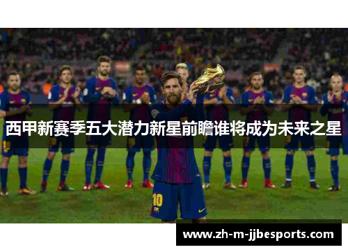西甲新赛季五大潜力新星前瞻谁将成为未来之星 西甲新赛季五大潜力新星前瞻谁将成为未来之星