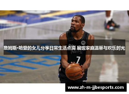 詹姆斯·哈登的女儿分享日常生活点滴 展现家庭温馨与欢乐时光