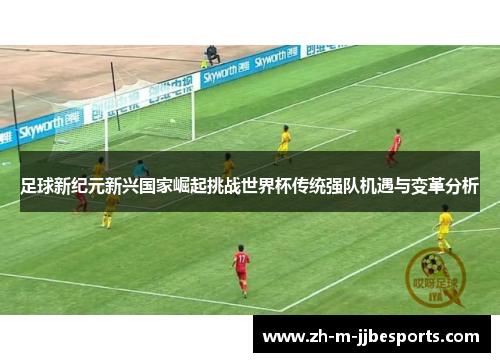 足球新纪元新兴国家崛起挑战世界杯传统强队机遇与变革分析