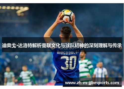 迪奥戈·达洛特解析曼联文化与球队精神的深刻理解与传承 迪奥戈·达洛特解析曼联文化与球队精神的深刻理解与传承