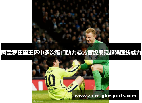 阿圭罗在国王杯中多次破门助力曼城晋级展现超强锋线威力