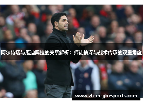 阿尔特塔与瓜迪奥拉的关系解析：师徒情深与战术传承的双重角度