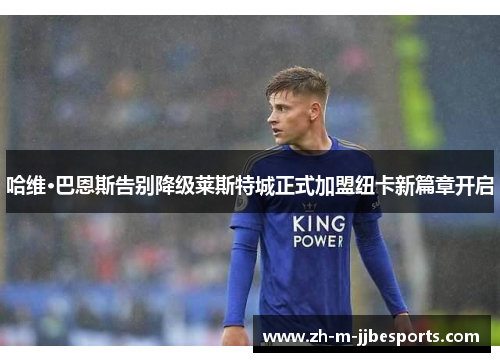 哈维·巴恩斯告别降级莱斯特城正式加盟纽卡新篇章开启