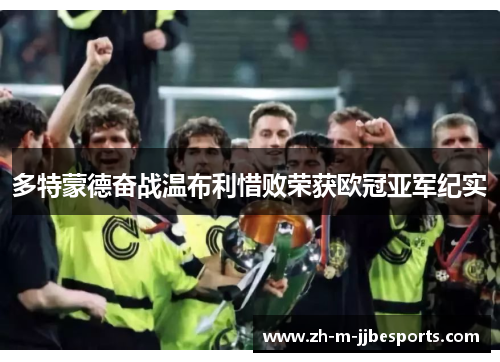多特蒙德奋战温布利惜败荣获欧冠亚军纪实 多特蒙德奋战温布利惜败荣获欧冠亚军纪实