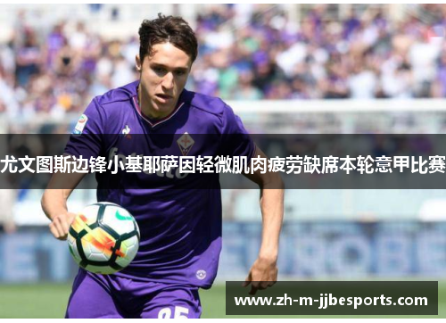 尤文图斯边锋小基耶萨因轻微肌肉疲劳缺席本轮意甲比赛