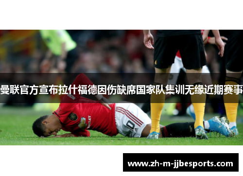 曼联官方宣布拉什福德因伤缺席国家队集训无缘近期赛事