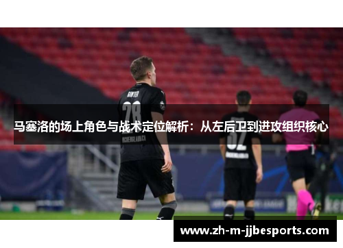 马塞洛的场上角色与战术定位解析：从左后卫到进攻组织核心