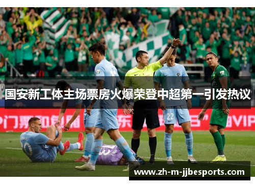 国安新工体主场票房火爆荣登中超第一引发热议