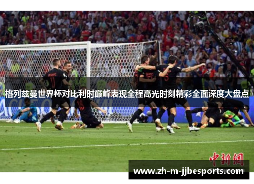 格列兹曼世界杯对比利时巅峰表现全程高光时刻精彩全面深度大盘点