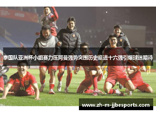 泰国队亚洲杯小组赛力压阿曼强势突围历史挺进十六强引爆球迷期待 泰国队亚洲杯小组赛力压阿曼强势突围历史挺进十六强引爆球迷期待