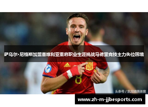 萨乌尔·尼格斯加盟塞维利亚重启职业生涯挑战马德里竞技主力失位困境 萨乌尔·尼格斯加盟塞维利亚重启职业生涯挑战马德里竞技主力失位困境