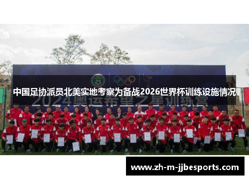 中国足协派员北美实地考察为备战2026世界杯训练设施情况 中国足协派员北美实地考察为备战2026世界杯训练设施情况